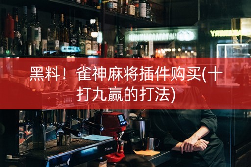 黑料！雀神麻将插件购买(十打九赢的打法)