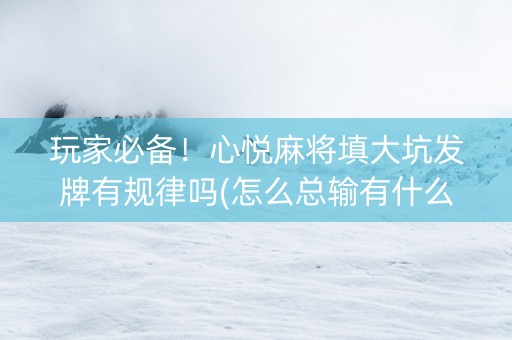 玩家必备！心悦麻将填大坑发牌有规律吗(怎么总输有什么猫腻)