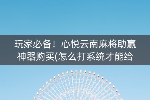 玩家必备！心悦云南麻将助赢神器购买(怎么打系统才能给好牌)