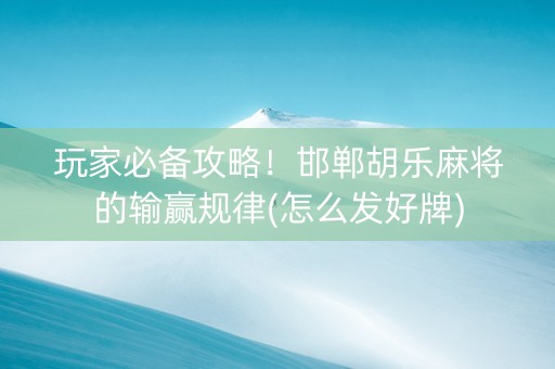 玩家必备攻略！邯郸胡乐麻将的输赢规律(怎么发好牌)