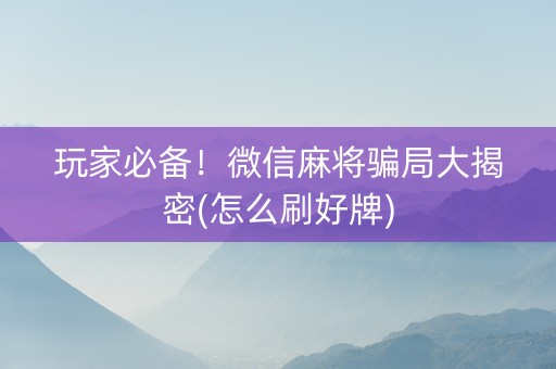 玩家必备！微信麻将骗局大揭密(怎么刷好牌)