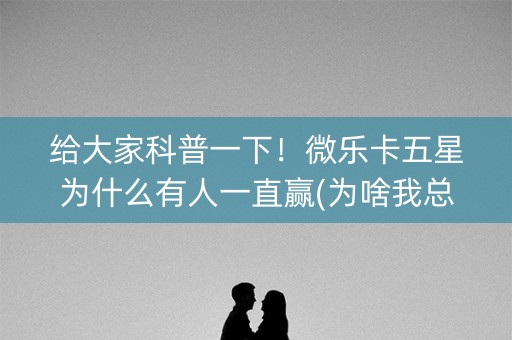 给大家科普一下！微乐卡五星为什么有人一直赢(为啥我总是输)
