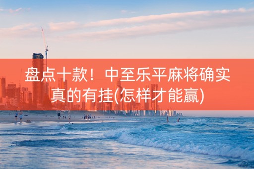 盘点十款！中至乐平麻将确实真的有挂(怎样才能赢)