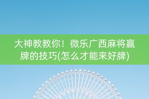 大神教教你！微乐广西麻将赢牌的技巧(怎么才能来好牌)