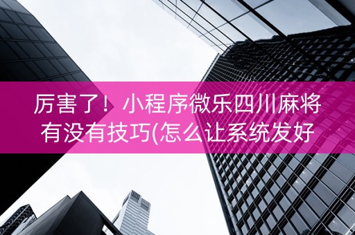 厉害了！小程序微乐四川麻将有没有技巧(怎么让系统发好牌)