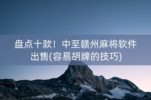 盘点十款！中至赣州麻将软件出售(容易胡牌的技巧)