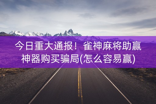 今日重大通报！雀神麻将助赢神器购买骗局(怎么容易赢)