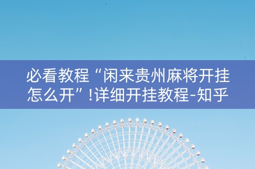 必看教程“闲来贵州麻将开挂怎么开”!详细开挂教程-知乎
