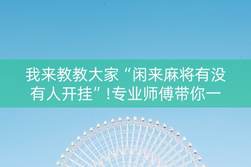 我来教教大家“闲来麻将有没有人开挂”!专业师傅带你一起了解（详细教程）-知乎