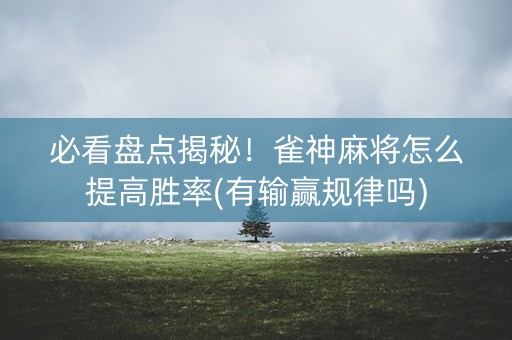 必看盘点揭秘！雀神麻将怎么提高胜率(有输赢规律吗)
