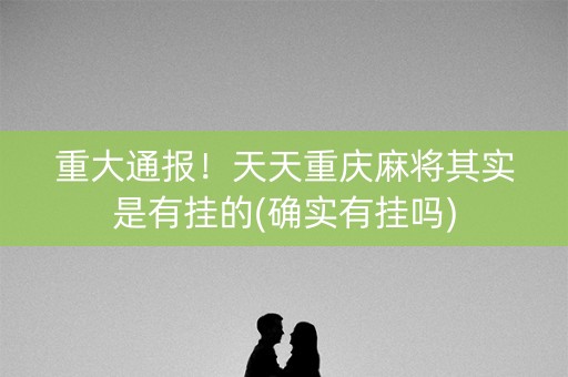 重大通报！天天重庆麻将其实是有挂的(确实有挂吗)