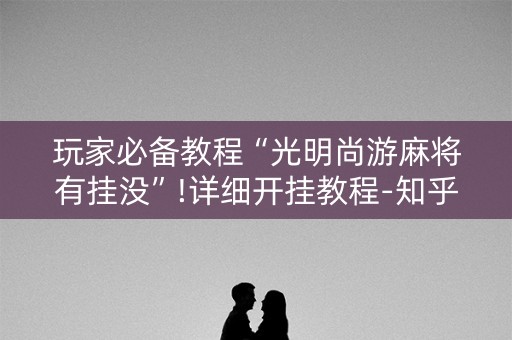 玩家必备教程“光明尚游麻将有挂没”!详细开挂教程-知乎