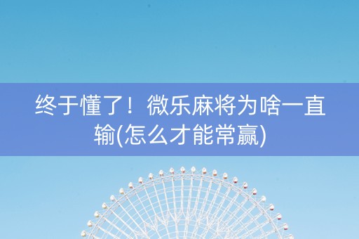 终于懂了！微乐麻将为啥一直输(怎么才能常赢)