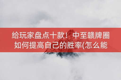 给玩家盘点十款！中至赣牌圈如何提高自己的胜率(怎么能调好牌)