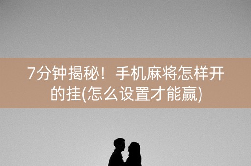 7分钟揭秘！手机麻将怎样开的挂(怎么设置才能赢)