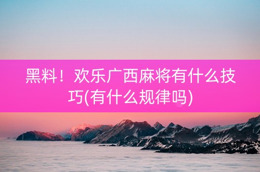 黑料！欢乐广西麻将有什么技巧(有什么规律吗)