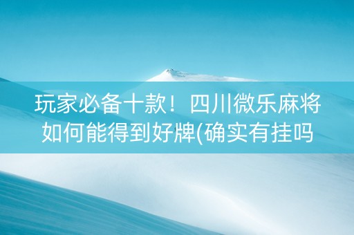 玩家必备十款！四川微乐麻将如何能得到好牌(确实有挂吗)