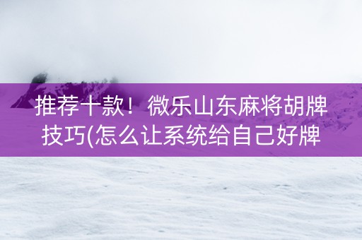推荐十款！微乐山东麻将胡牌技巧(怎么让系统给自己好牌)