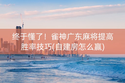 终于懂了！雀神广东麻将提高胜率技巧(自建房怎么赢)
