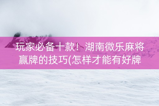 玩家必备十款！湖南微乐麻将赢牌的技巧(怎样才能有好牌)