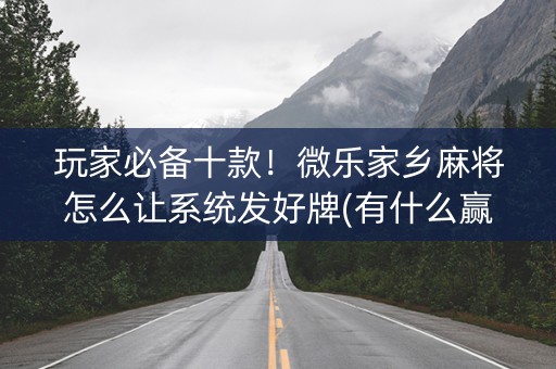 玩家必备十款！微乐家乡麻将怎么让系统发好牌(有什么赢的技巧)