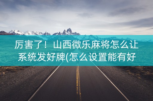 厉害了！山西微乐麻将怎么让系统发好牌(怎么设置能有好牌)