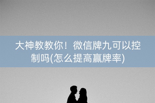 大神教教你！微信牌九可以控制吗(怎么提高赢牌率)