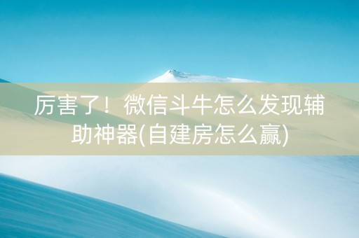 厉害了！微信斗牛怎么发现辅助神器(自建房怎么赢)