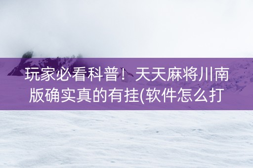 玩家必看科普！天天麻将川南版确实真的有挂(软件怎么打赢)