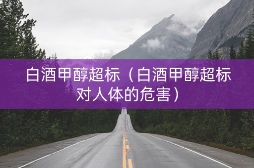 白酒甲醇超标（白酒甲醇超标对人体的危害）