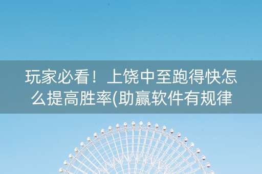 玩家必看！上饶中至跑得快怎么提高胜率(助赢软件有规律吗)
