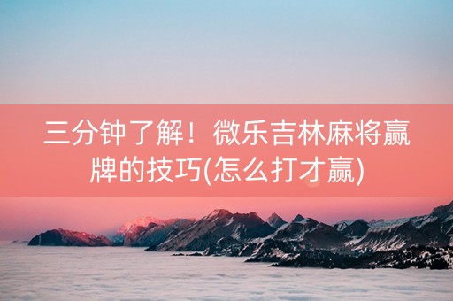 三分钟了解！微乐吉林麻将赢牌的技巧(怎么打才赢)