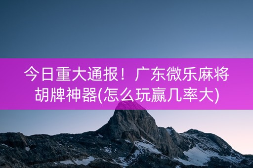 今日重大通报！广东微乐麻将胡牌神器(怎么玩赢几率大)