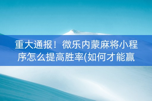重大通报！微乐内蒙麻将小程序怎么提高胜率(如何才能赢)
