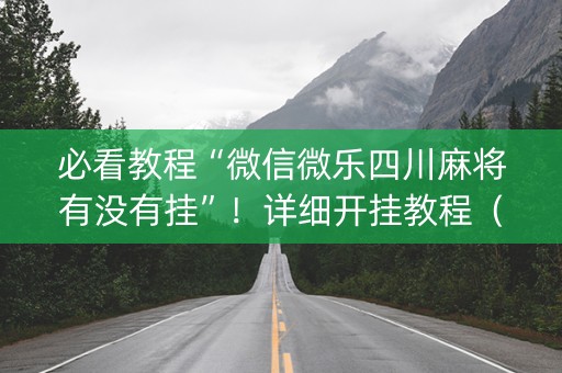 必看教程“微信微乐四川麻将有没有挂”！详细开挂教程（确实真的有挂)-知乎