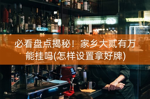 必看盘点揭秘！家乡大贰有万能挂吗(怎样设置拿好牌)