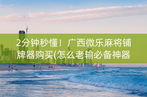 2分钟秒懂！广西微乐麻将铺牌器购买(怎么老输必备神器)