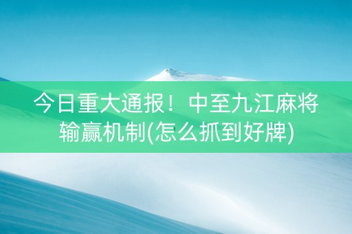 今日重大通报！中至九江麻将输赢机制(怎么抓到好牌)