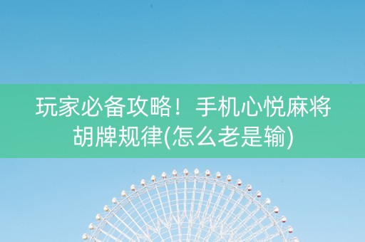 玩家必备攻略！手机心悦麻将胡牌规律(怎么老是输)