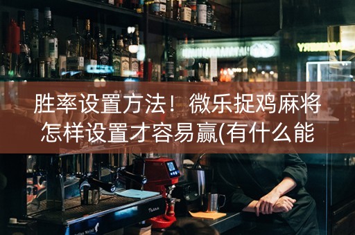 胜率设置方法！微乐捉鸡麻将怎样设置才容易赢(有什么能赢的方法)