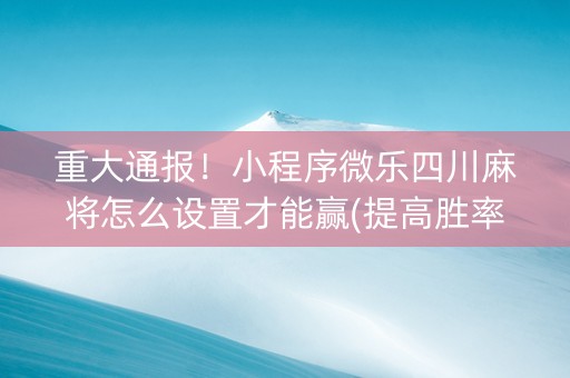 重大通报！小程序微乐四川麻将怎么设置才能赢(提高胜率方法)