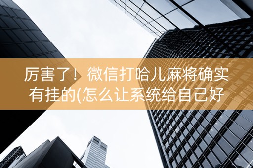 厉害了！微信打哈儿麻将确实有挂的(怎么让系统给自己好牌)