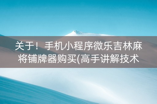 关于！手机小程序微乐吉林麻将铺牌器购买(高手讲解技术)