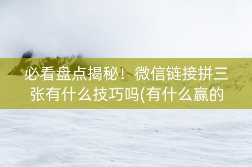 必看盘点揭秘！微信链接拼三张有什么技巧吗(有什么赢的技巧)