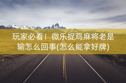 玩家必看！微乐捉鸡麻将老是输怎么回事(怎么能拿好牌)