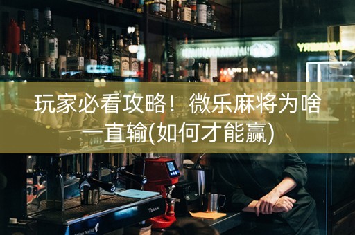 玩家必看攻略！微乐麻将为啥一直输(如何才能赢)