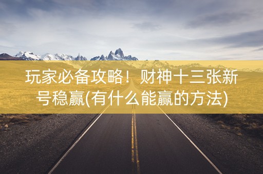 玩家必备攻略！财神十三张新号稳赢(有什么能赢的方法)