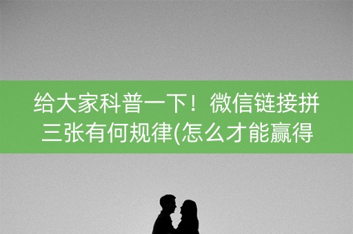 给大家科普一下！微信链接拼三张有何规律(怎么才能赢得多)