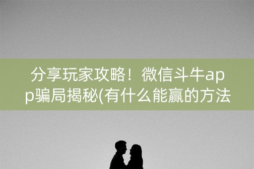 分享玩家攻略！微信斗牛app骗局揭秘(有什么能赢的方法)