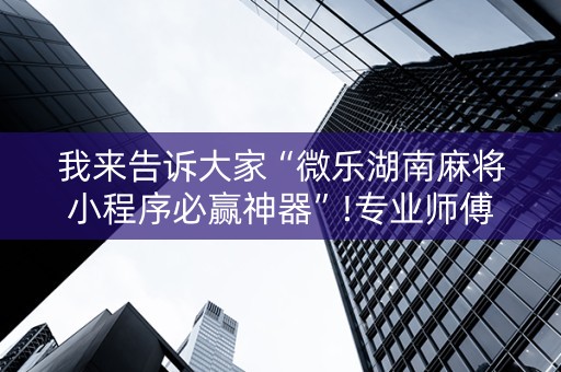 我来告诉大家“微乐湖南麻将小程序必赢神器”!专业师傅带你一起了解（详细教程）-知乎
